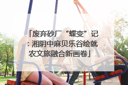 废弃砂厂“蝶变”记：湘阴中麻贝乐谷绘就农文旅融合新画卷